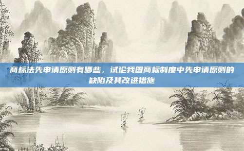 商标法先申请原则有哪些,试论我国商标制度中先申请原则的缺陷及其改进措施