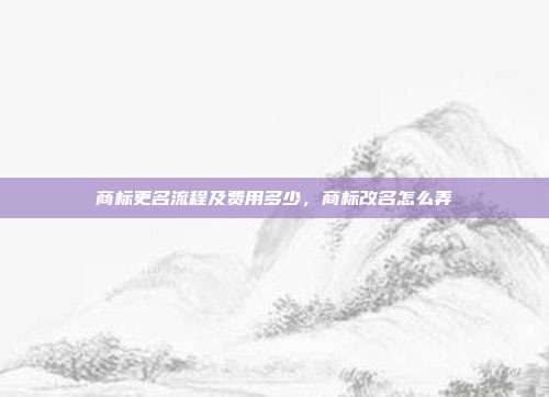 商标更名流程及费用多少，商标改名怎么弄