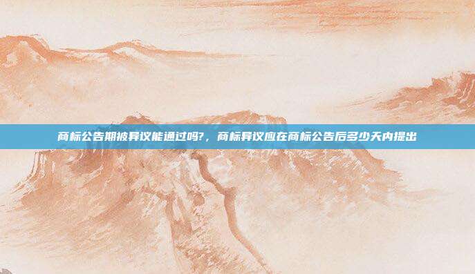 商标公告期被异议能通过吗?，商标异议应在商标公告后多少天内提出