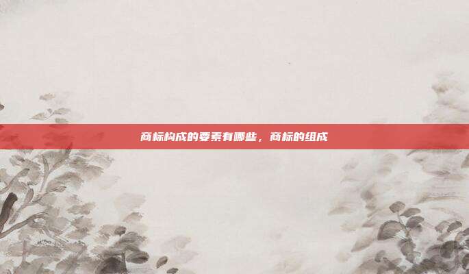 商标构成的要素有哪些，商标的组成