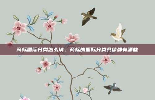 商标国际分类怎么填,商标的国际分类具体都有哪些