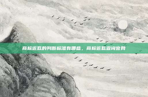 商标近似的判断标准有哪些，商标近似查询官网