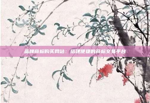 品牌商标购买网站:搭建便捷的商标交易平台