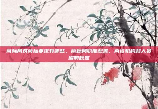 商标局对商标要求有哪些，商标局职能配置、内设机构和人员编制规定