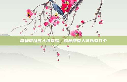 商标可以多人持有吗,商标所有人可以有几个