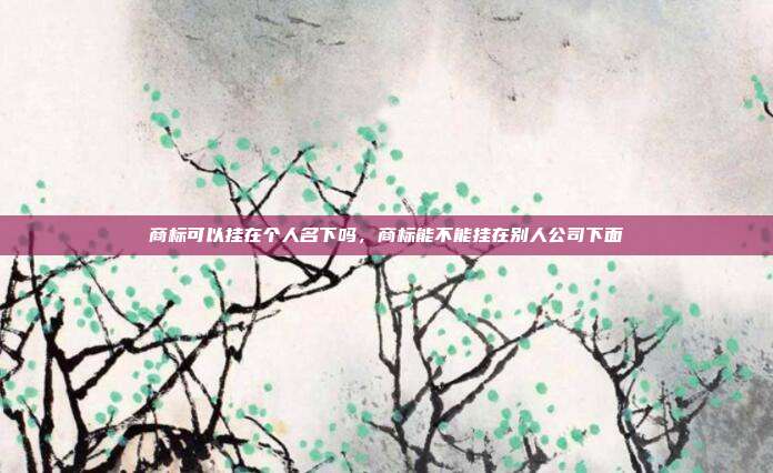 商标可以挂在个人名下吗,商标能不能挂在别人公司下面
