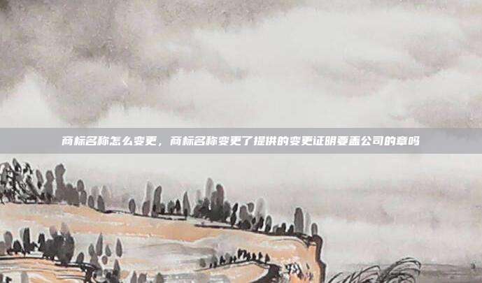 商标名称怎么变更，商标名称变更了提供的变更证明要盖公司的章吗