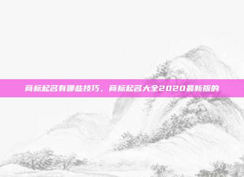 商标起名有哪些技巧,商标起名大全2020最新版的