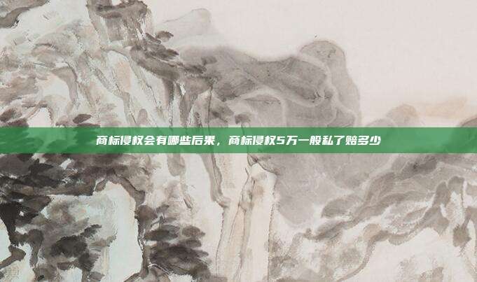 商标侵权会有哪些后果，商标侵权5万一般私了赔多少