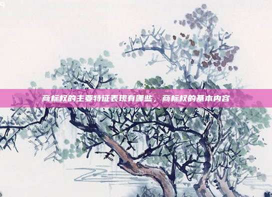 商标权的主要特征表现有哪些,商标权的基本内容