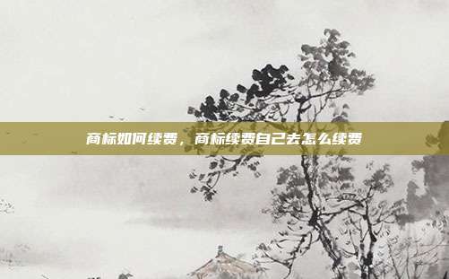 商标如何续费，商标续费自己去怎么续费