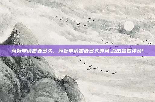 商标申请需要多久,商标申请需要多久时间,点击查看详情!