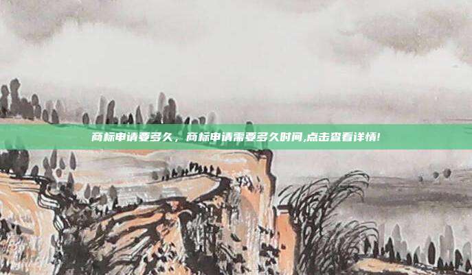 商标申请要多久，商标申请需要多久时间,点击查看详情!