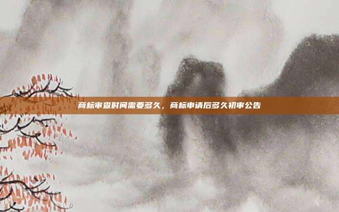 商标审查时间需要多久，商标申请后多久初审公告