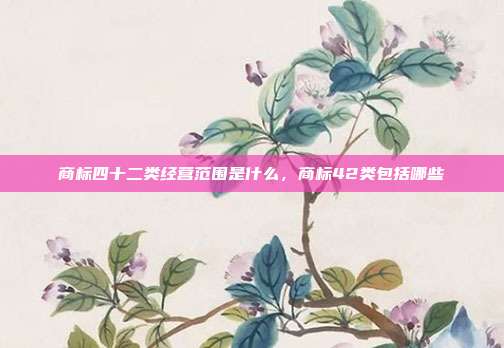 商标四十二类经营范围是什么,商标42类包括哪些