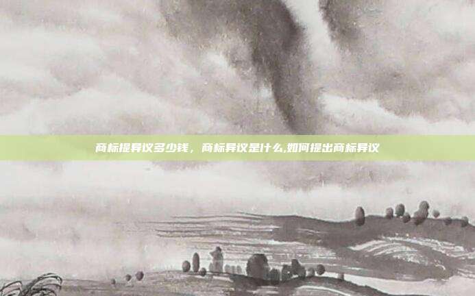 商标提异议多少钱,商标异议是什么,如何提出商标异议