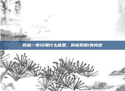 商标一类10项什么意思,商标类别1类内容