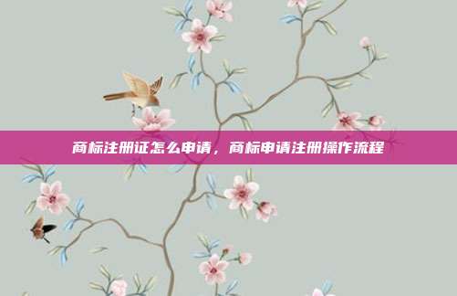 商标注册证怎么申请,商标申请注册操作流程
