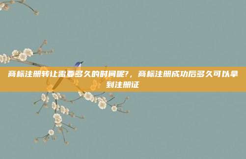 商标注册转让需要多久的时间呢?,商标注册成功后多久可以拿到注册证