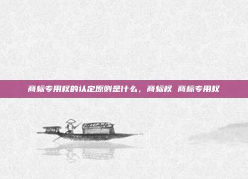 商标专用权的认定原则是什么,商标权 商标专用权
