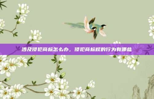 涉及侵犯商标怎么办,侵犯商标权的行为有哪些