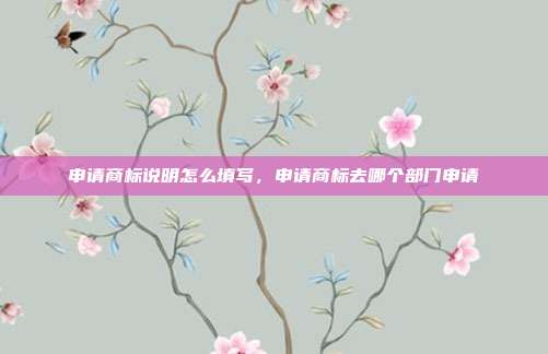 申请商标说明怎么填写,申请商标去哪个部门申请