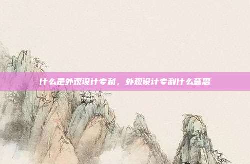 什么是外观设计专利,外观设计专利什么意思