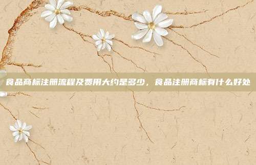 食品商标注册流程及费用大约是多少,食品注册商标有什么好处