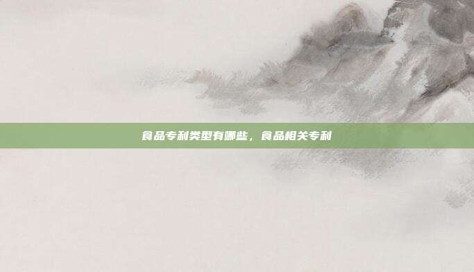 食品专利类型有哪些，食品相关专利