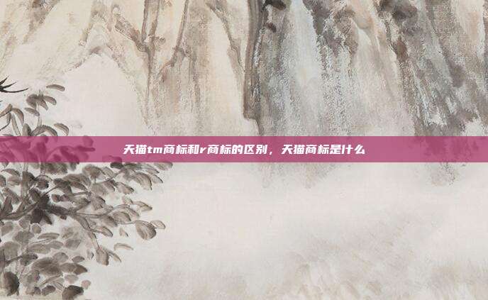 天猫tm商标和r商标的区别,天猫商标是什么