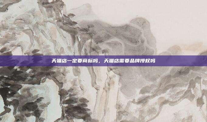天猫店一定要商标吗,天猫店需要品牌授权吗