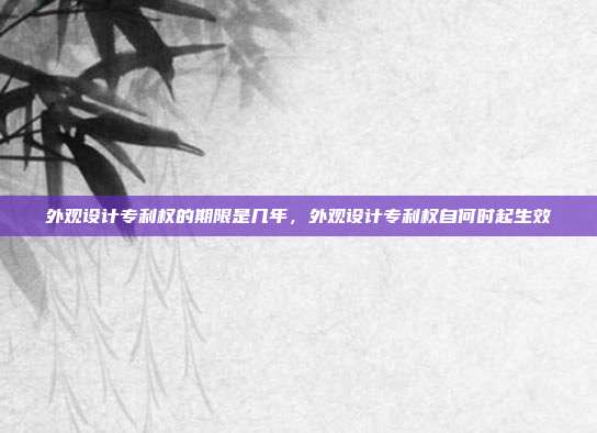 外观设计专利权的期限是几年,外观设计专利权自何时起生效