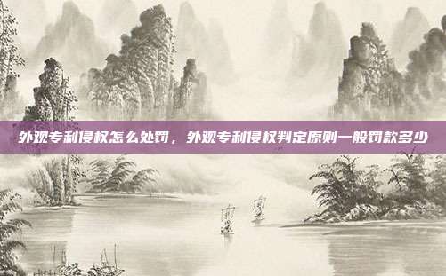 外观专利侵权怎么处罚，外观专利侵权判定原则一般罚款多少