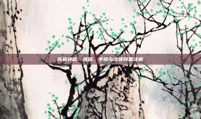 商标转移:流程、手续与法律问题详解