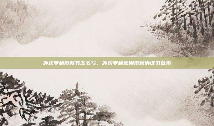外观专利授权书怎么写,外观专利使用授权协议书范本
