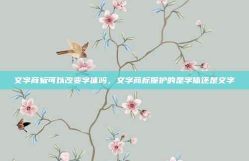 文字商标可以改变字体吗，文字商标保护的是字体还是文字