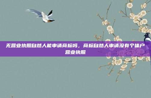 无营业执照自然人能申请商标吗，商标自然人申请没有个体户营业执照