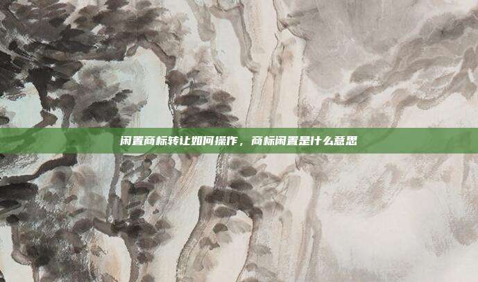 闲置商标转让如何操作,商标闲置是什么意思