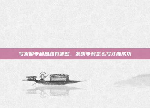 写发明专利思路有哪些,发明专利怎么写才能成功