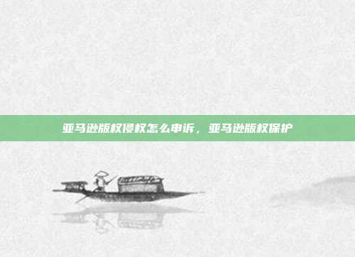 亚马逊版权侵权怎么申诉,亚马逊版权保护