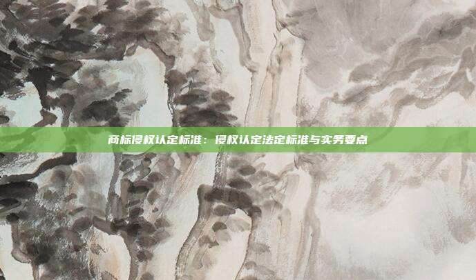 商标侵权认定标准:侵权认定法定标准与实务要点