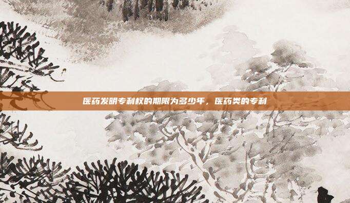医药发明专利权的期限为多少年,医药类的专利