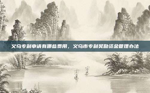 义乌专利申请有哪些费用，义乌市专利奖励资金管理办法