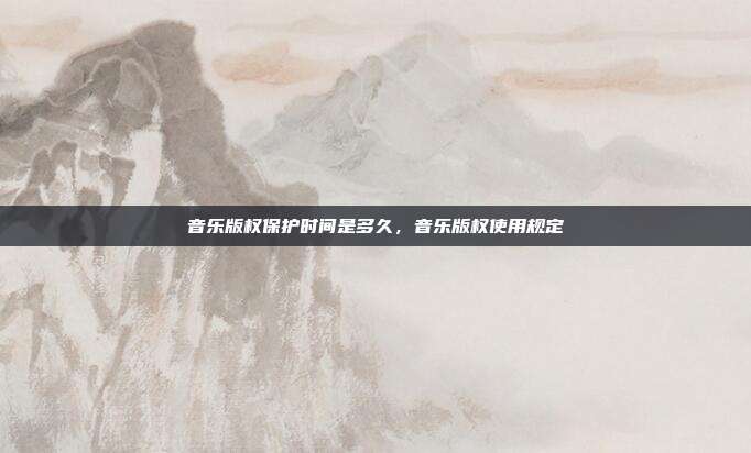 音乐版权保护时间是多久,音乐版权使用规定