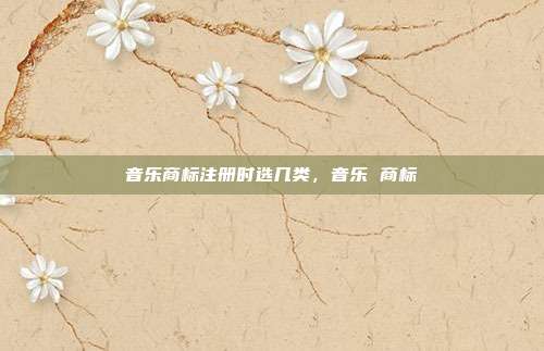 音乐商标注册时选几类,音乐 商标