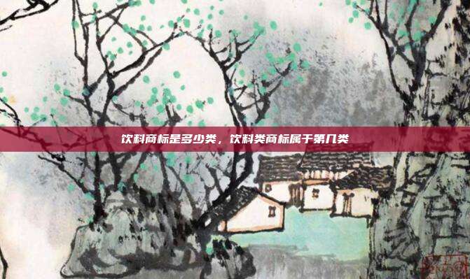 饮料商标是多少类，饮料类商标属于第几类