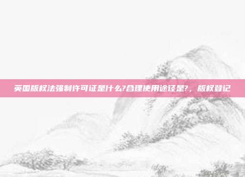英国版权法强制许可证是什么?合理使用途径是?，版权登记