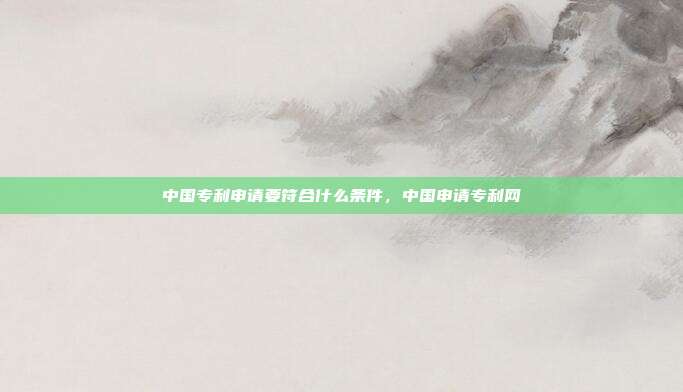 中国专利申请要符合什么条件,中国申请专利网