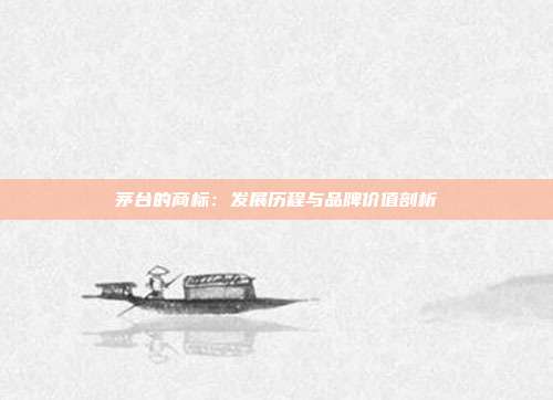 茅台的商标:发展历程与品牌价值剖析