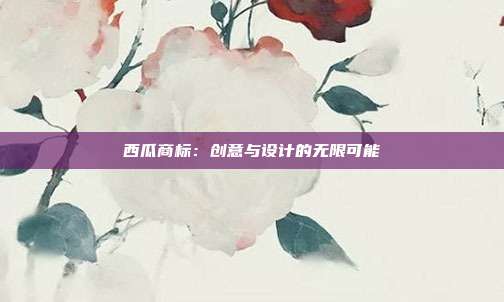 西瓜商标:创意与设计的无限可能